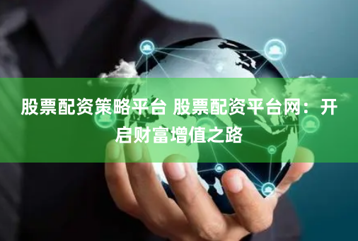 股票配资策略平台 股票配资平台网：开启财富增值之路