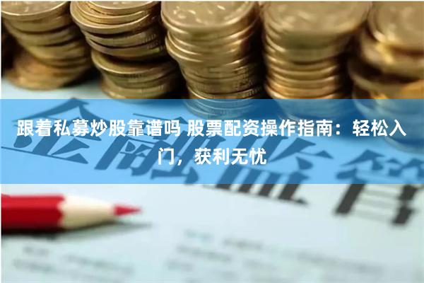 跟着私募炒股靠谱吗 股票配资操作指南：轻松入门，获利无忧