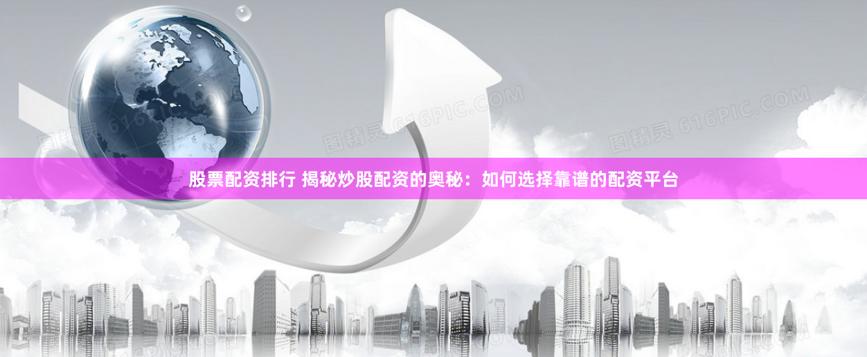 股票配资排行 揭秘炒股配资的奥秘：如何选择靠谱的配资平台