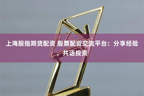 上海股指期货配资 股票配资交流平台：分享经验，共话投资