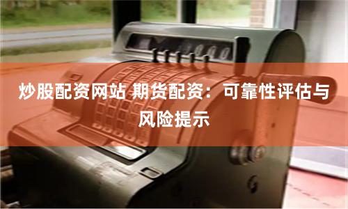 炒股配资网站 期货配资：可靠性评估与风险提示