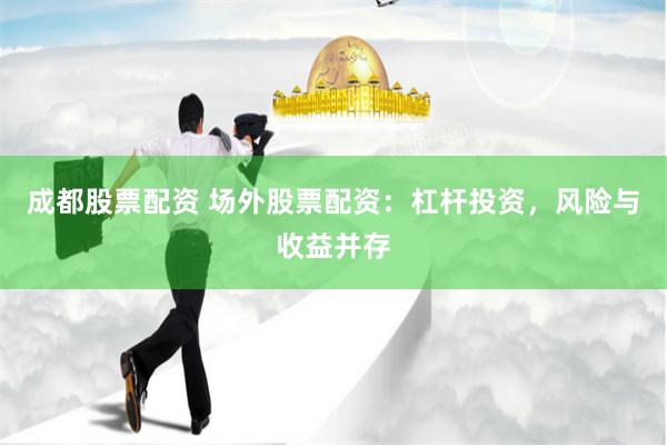 成都股票配资 场外股票配资：杠杆投资，风险与收益并存