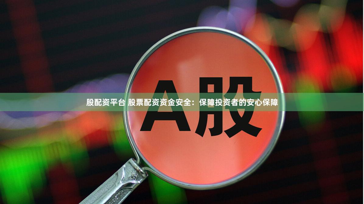股配资平台 股票配资资金安全：保障投资者的安心保障