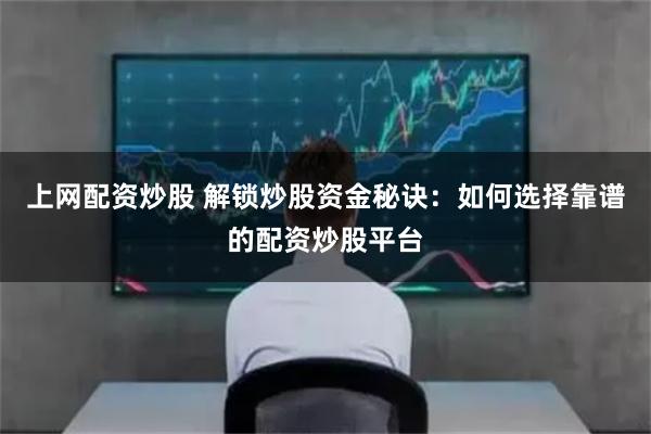 上网配资炒股 解锁炒股资金秘诀：如何选择靠谱的配资炒股平台