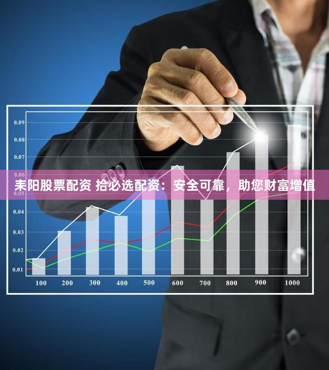 耒阳股票配资 拾必选配资：安全可靠，助您财富增值