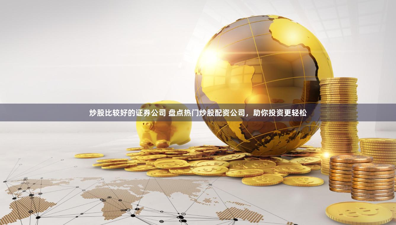 炒股比较好的证券公司 盘点热门炒股配资公司,助你投资更轻松