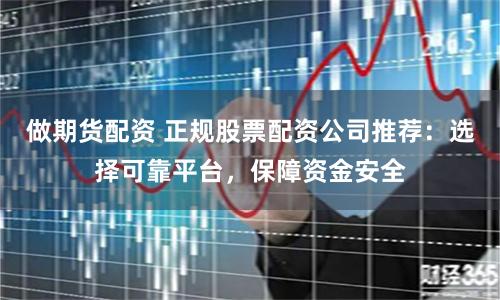 做期货配资 正规股票配资公司推荐：选择可靠平台，保障资金安全