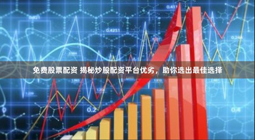 免费股票配资 揭秘炒股配资平台优劣，助你选出最佳选择