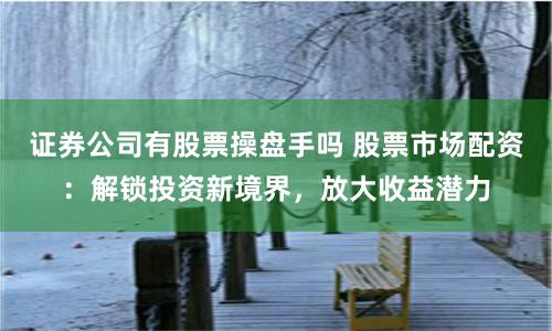 证券公司有股票操盘手吗 股票市场配资：解锁投资新境界，放大收益潜力