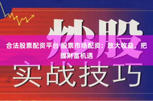 合法股票配资平台 股票市场配资：放大收益，把握财富机遇
