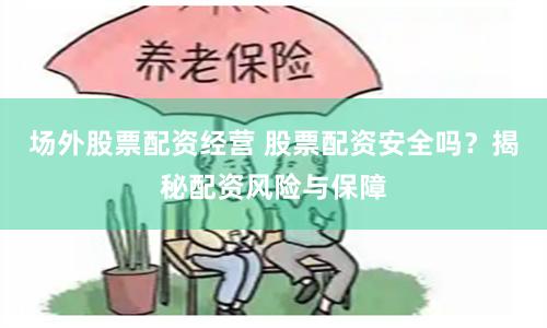 场外股票配资经营 股票配资安全吗？揭秘配资风险与保障