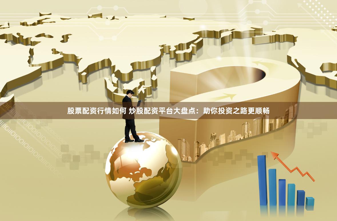 股票配资行情如何 炒股配资平台大盘点：助你投资之路更顺畅