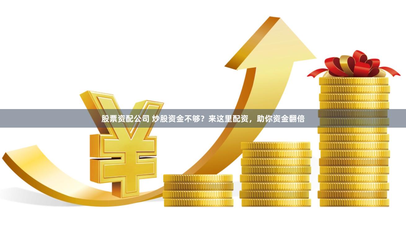 股票资配公司 炒股资金不够？来这里配资，助你资金翻倍
