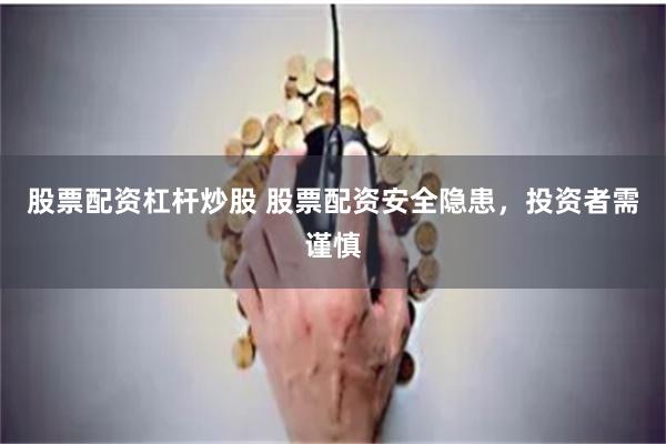 股票配资杠杆炒股 股票配资安全隐患，投资者需谨慎