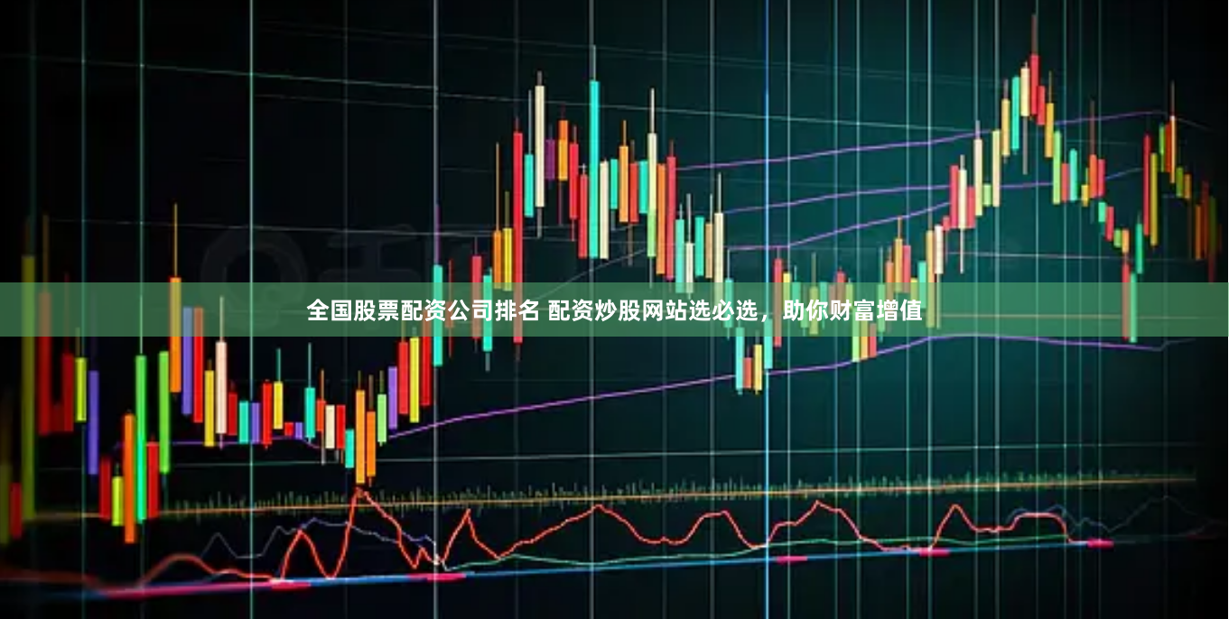 全国股票配资公司排名 配资炒股网站选必选，助你财富增值