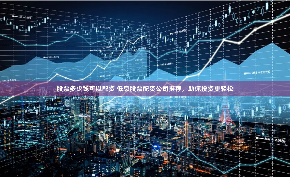 股票多少钱可以配资 低息股票配资公司推荐，助你投资更轻松