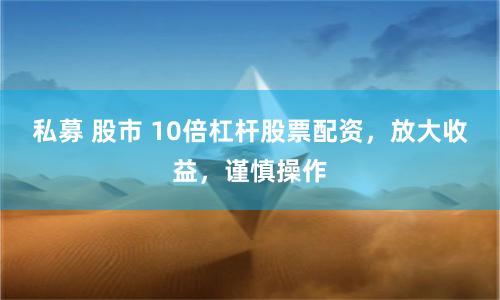 私募 股市 10倍杠杆股票配资，放大收益，谨慎操作