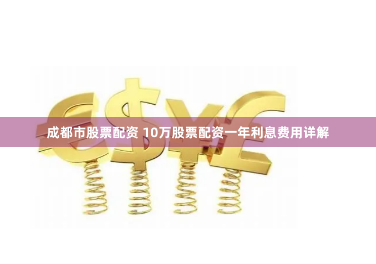 成都市股票配资 10万股票配资一年利息费用详解