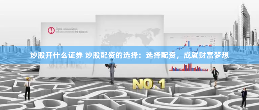 炒股开什么证券 炒股配资的选择：选择配资，成就财富梦想