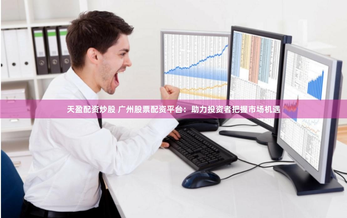 天盈配资炒股 广州股票配资平台：助力投资者把握市场机遇
