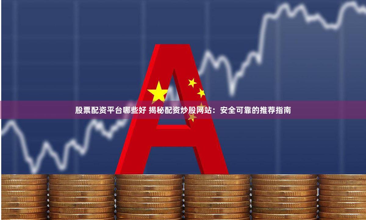 股票配资平台哪些好 揭秘配资炒股网站：安全可靠的推荐指南