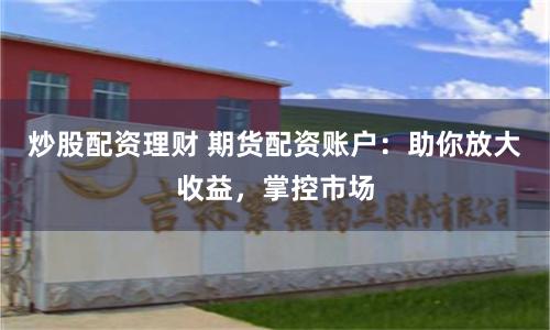 炒股配资理财 期货配资账户：助你放大收益，掌控市场