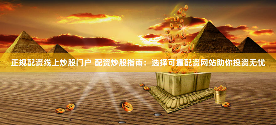 正规配资线上炒股门户 配资炒股指南:选择可靠配资网站助你投资无忧