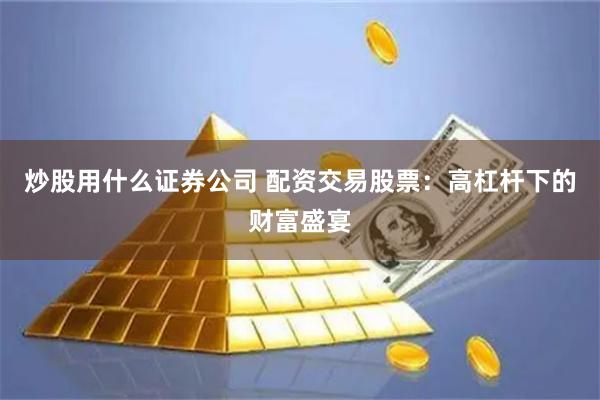 炒股用什么证券公司 配资交易股票：高杠杆下的财富盛宴