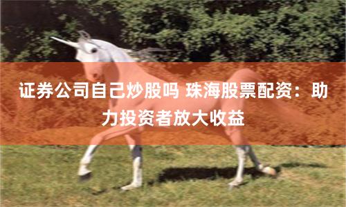 证券公司自己炒股吗 珠海股票配资：助力投资者放大收益
