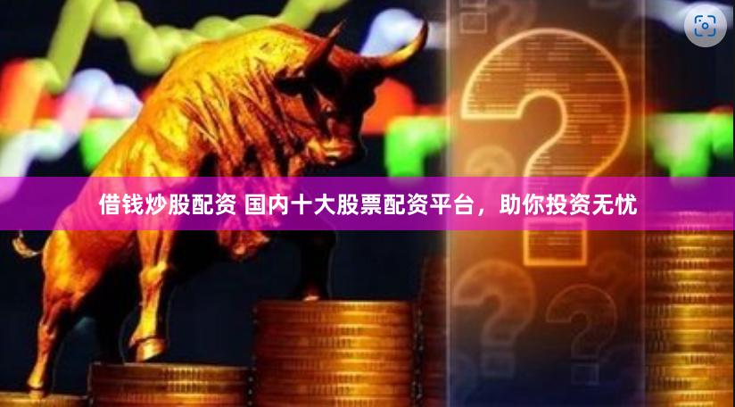 借钱炒股配资 国内十大股票配资平台，助你投资无忧