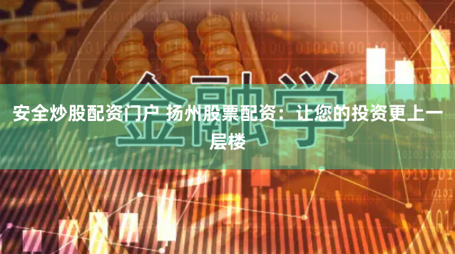 安全炒股配资门户 扬州股票配资：让您的投资更上一层楼