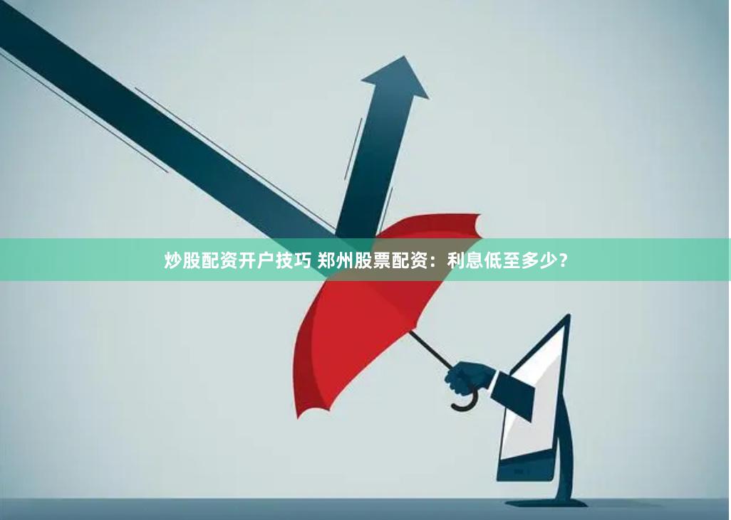 炒股配资开户技巧 郑州股票配资：利息低至多少？