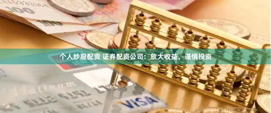 个人炒股配资 证券配资公司：放大收益，谨慎投资