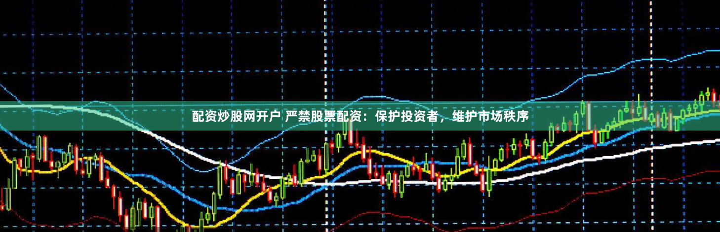 配资炒股网开户 严禁股票配资：保护投资者，维护市场秩序