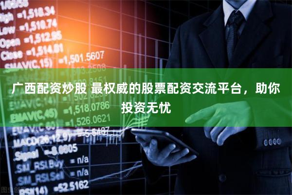 广西配资炒股 最权威的股票配资交流平台，助你投资无忧