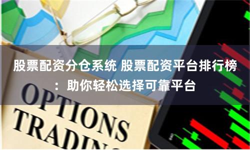股票配资分仓系统 股票配资平台排行榜：助你轻松选择可靠平台