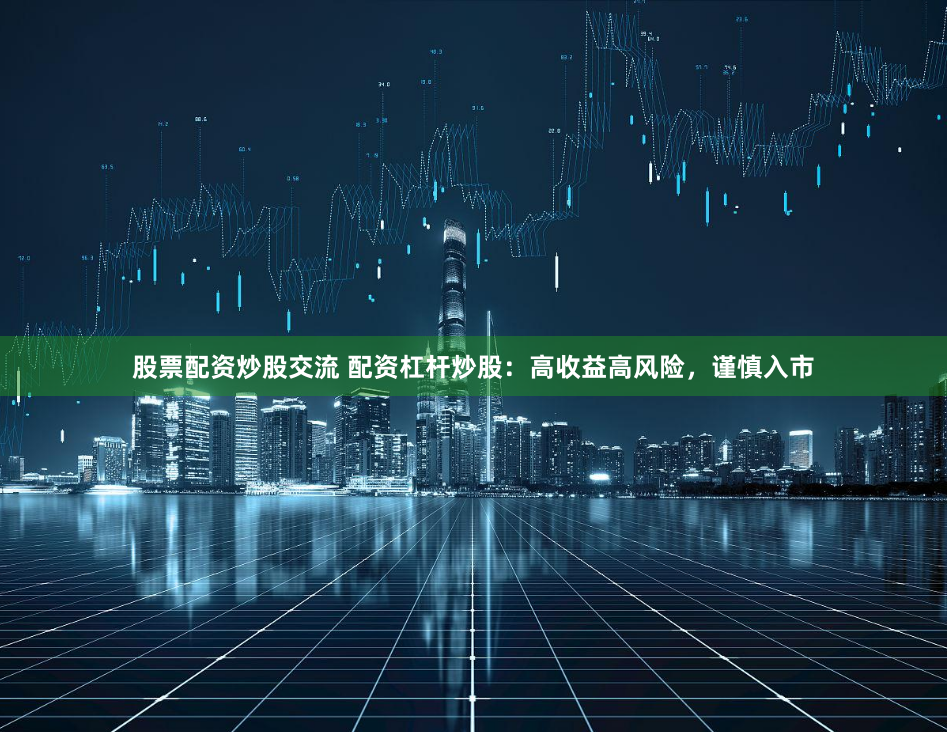 股票配资炒股交流 配资杠杆炒股：高收益高风险，谨慎入市