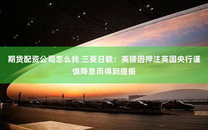 期货配资公司怎么找 三菱日联：英镑因押注英国央行谨慎降息而得到提振