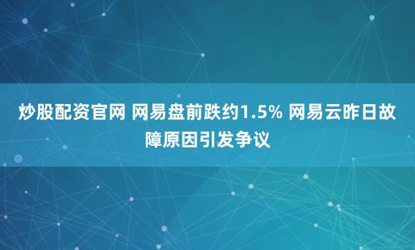 炒股配资官网 网易盘前跌约1.5% 网易云昨日故障原因引发争议