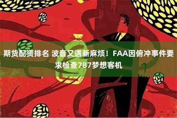 期货配资排名 波音又遇新麻烦！FAA因俯冲事件要求检查787梦想客机