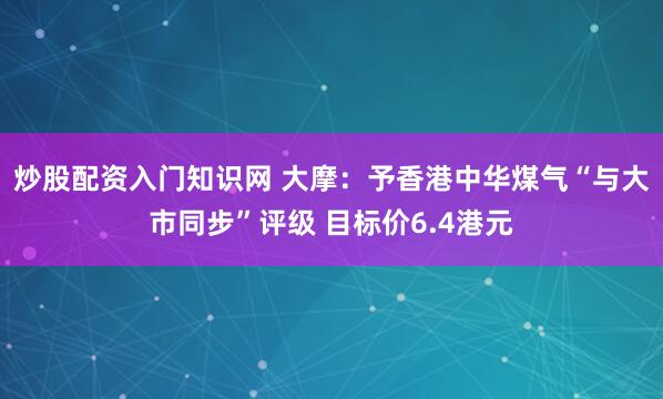 炒股配资入门知识网 大摩：予香港中华煤气“与大市同步”评级 目标价6.4港元