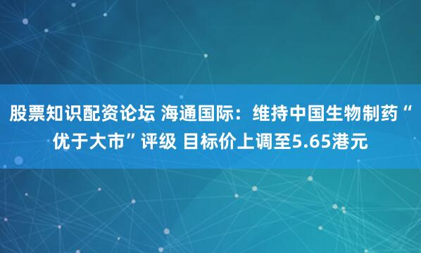 股票知识配资论坛 海通国际：维持中国生物制药“优于大市”评级 目标价上调至5.65港元