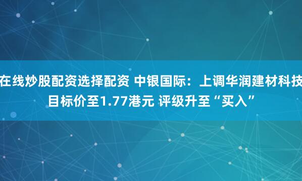 在线炒股配资选择配资 中银国际：上调华润建材科技目标价至1.77港元 评级升至“买入”
