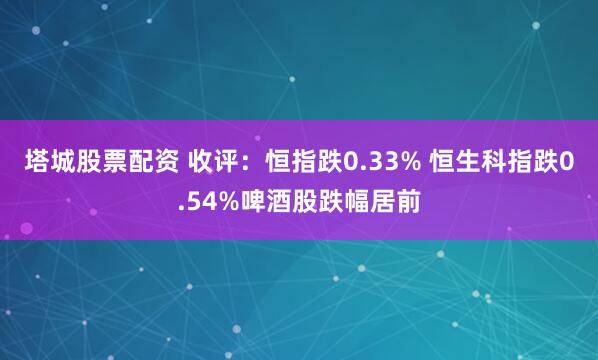 塔城股票配资 收评：恒指跌0.33% 恒生科指跌0.54%啤酒股跌幅居前