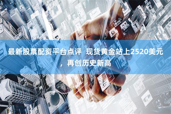 最新股票配资平台点评  现货黄金站上2520美元，再创历史新高