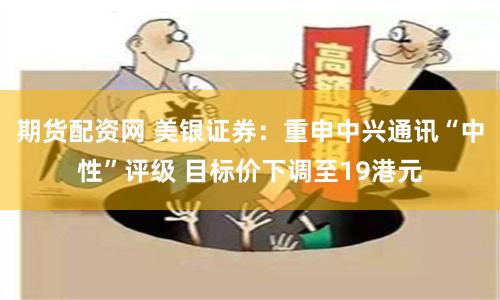 期货配资网 美银证券：重申中兴通讯“中性”评级 目标价下调至19港元