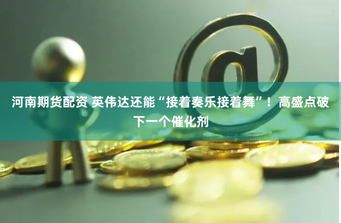 河南期货配资 英伟达还能“接着奏乐接着舞”！高盛点破下一个催化剂