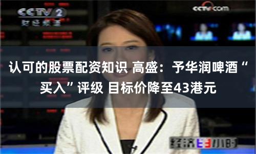认可的股票配资知识 高盛：予华润啤酒“买入”评级 目标价降至43港元