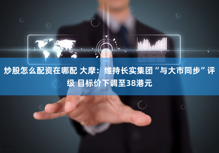 炒股怎么配资在哪配 大摩：维持长实集团“与大市同步”评级 目标价下调至38港元