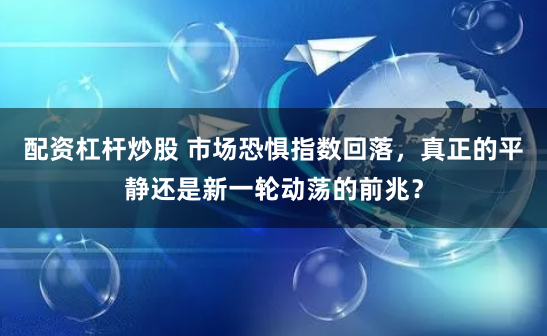 配资杠杆炒股 市场恐惧指数回落，真正的平静还是新一轮动荡的前兆？